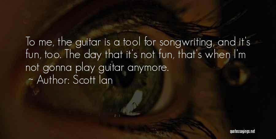 Scott Ian Quotes: To Me, The Guitar Is A Tool For Songwriting, And It's Fun, Too. The Day That It's Not Fun, That's