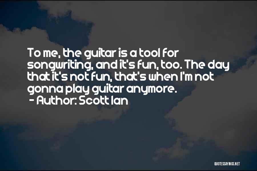 Scott Ian Quotes: To Me, The Guitar Is A Tool For Songwriting, And It's Fun, Too. The Day That It's Not Fun, That's