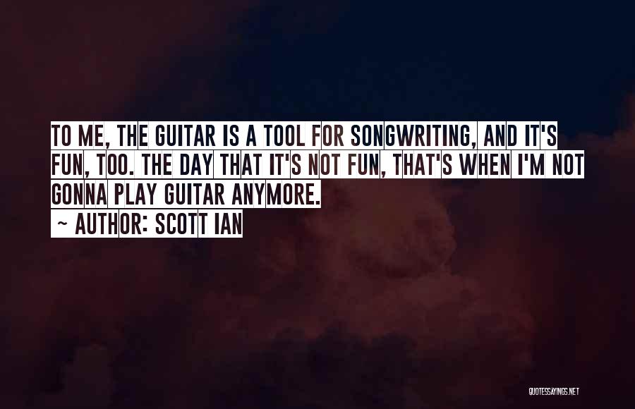 Scott Ian Quotes: To Me, The Guitar Is A Tool For Songwriting, And It's Fun, Too. The Day That It's Not Fun, That's