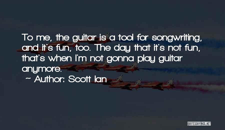 Scott Ian Quotes: To Me, The Guitar Is A Tool For Songwriting, And It's Fun, Too. The Day That It's Not Fun, That's