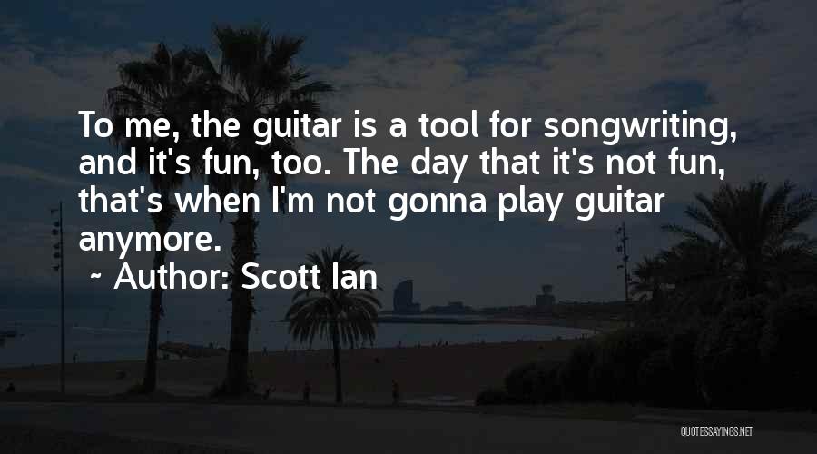 Scott Ian Quotes: To Me, The Guitar Is A Tool For Songwriting, And It's Fun, Too. The Day That It's Not Fun, That's