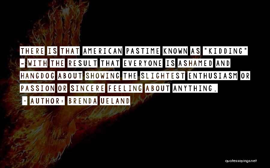 Brenda Ueland Quotes: There Is That American Pastime Known As Kidding - With The Result That Everyone Is Ashamed And Hangdog About Showing