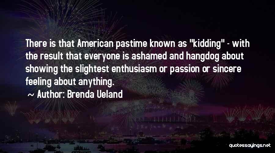 Brenda Ueland Quotes: There Is That American Pastime Known As Kidding - With The Result That Everyone Is Ashamed And Hangdog About Showing