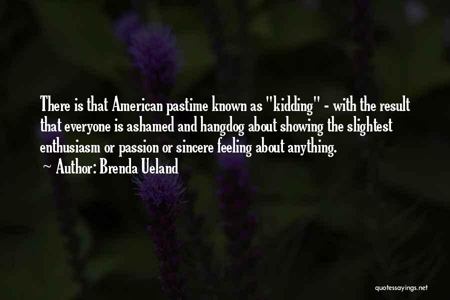 Brenda Ueland Quotes: There Is That American Pastime Known As Kidding - With The Result That Everyone Is Ashamed And Hangdog About Showing