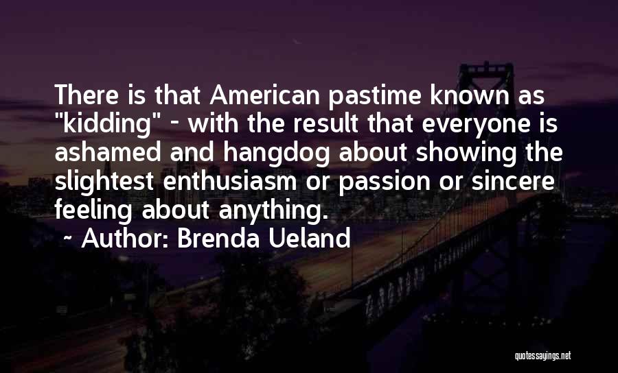 Brenda Ueland Quotes: There Is That American Pastime Known As Kidding - With The Result That Everyone Is Ashamed And Hangdog About Showing