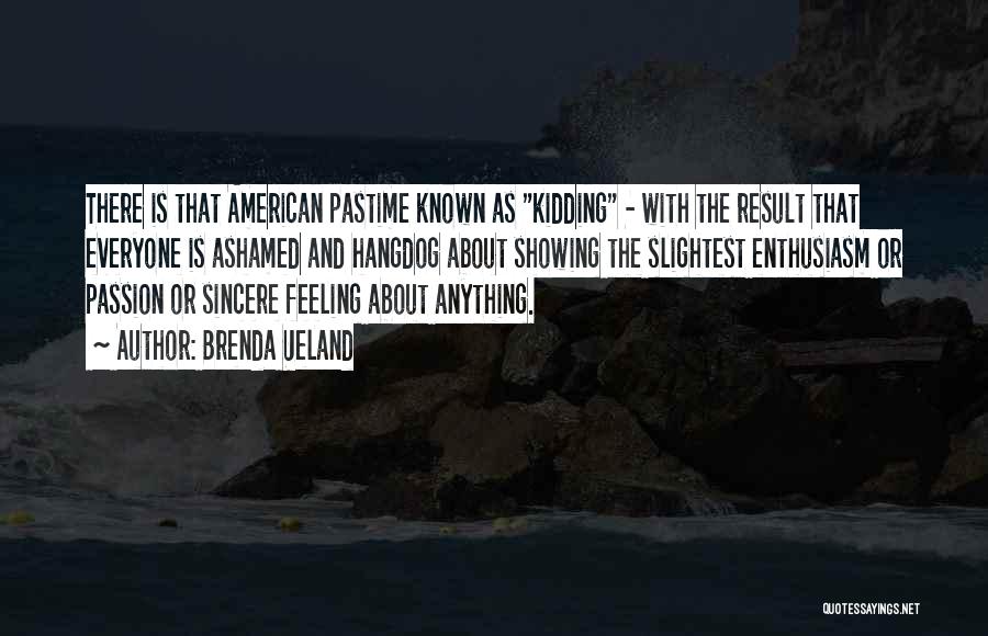 Brenda Ueland Quotes: There Is That American Pastime Known As Kidding - With The Result That Everyone Is Ashamed And Hangdog About Showing