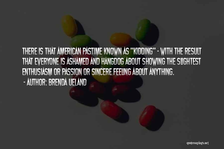 Brenda Ueland Quotes: There Is That American Pastime Known As Kidding - With The Result That Everyone Is Ashamed And Hangdog About Showing