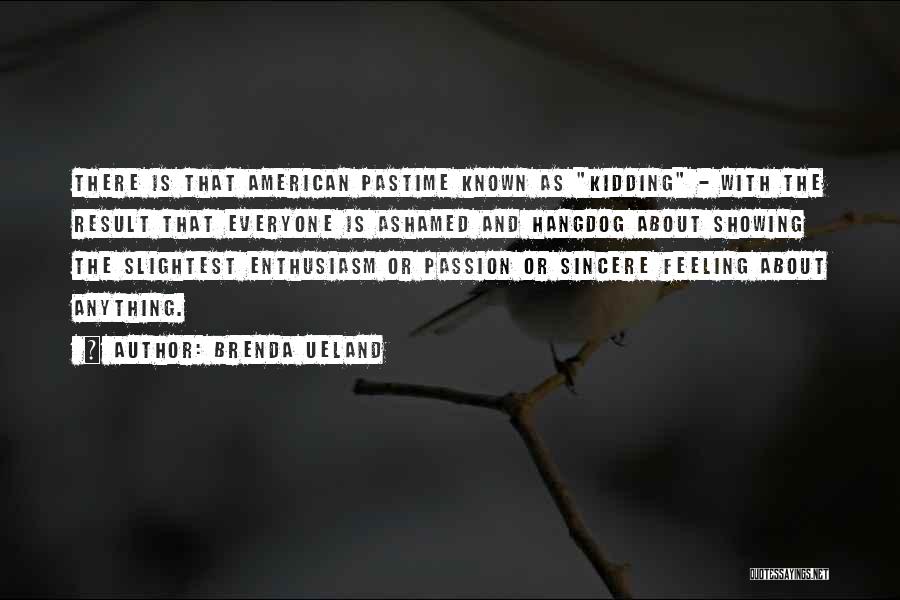 Brenda Ueland Quotes: There Is That American Pastime Known As Kidding - With The Result That Everyone Is Ashamed And Hangdog About Showing