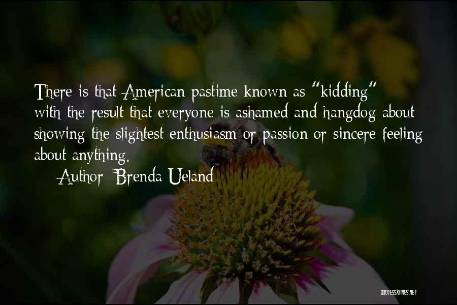 Brenda Ueland Quotes: There Is That American Pastime Known As Kidding - With The Result That Everyone Is Ashamed And Hangdog About Showing