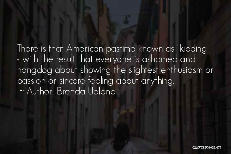 Brenda Ueland Quotes: There Is That American Pastime Known As Kidding - With The Result That Everyone Is Ashamed And Hangdog About Showing