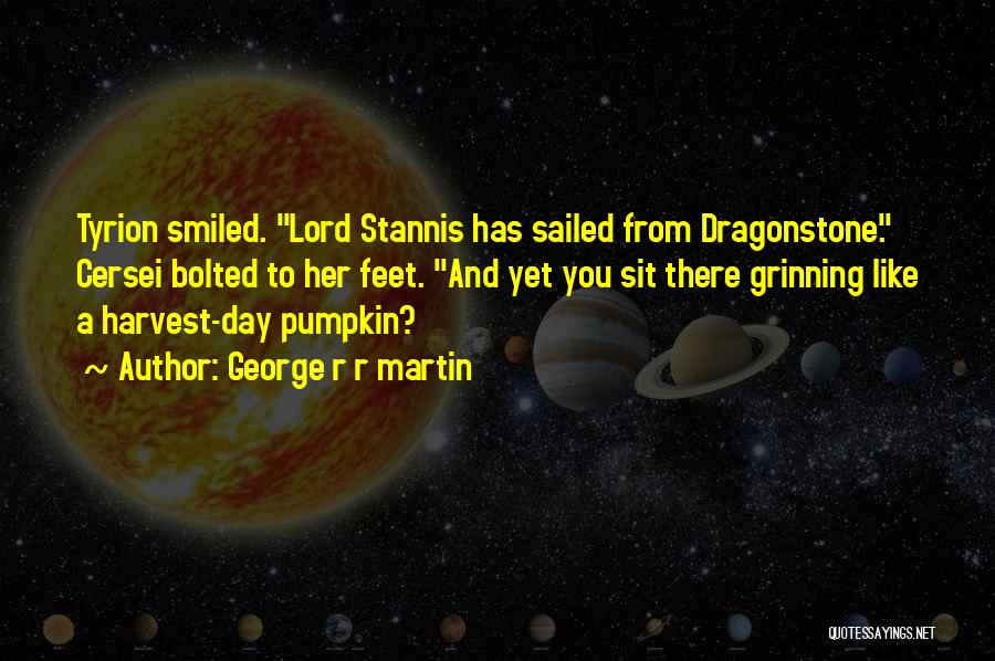 George R R Martin Quotes: Tyrion Smiled. Lord Stannis Has Sailed From Dragonstone. Cersei Bolted To Her Feet. And Yet You Sit There Grinning Like