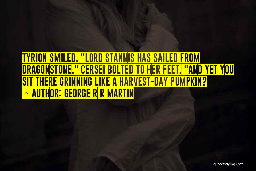 George R R Martin Quotes: Tyrion Smiled. Lord Stannis Has Sailed From Dragonstone. Cersei Bolted To Her Feet. And Yet You Sit There Grinning Like