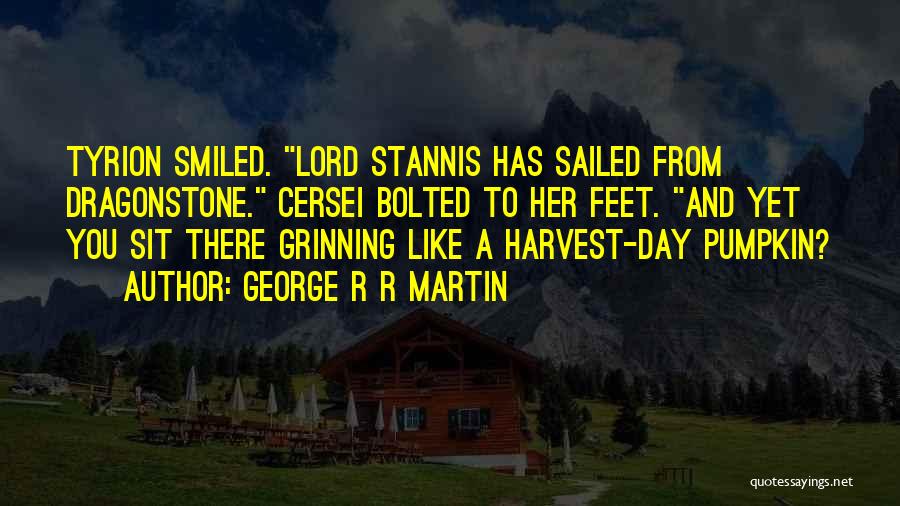 George R R Martin Quotes: Tyrion Smiled. Lord Stannis Has Sailed From Dragonstone. Cersei Bolted To Her Feet. And Yet You Sit There Grinning Like