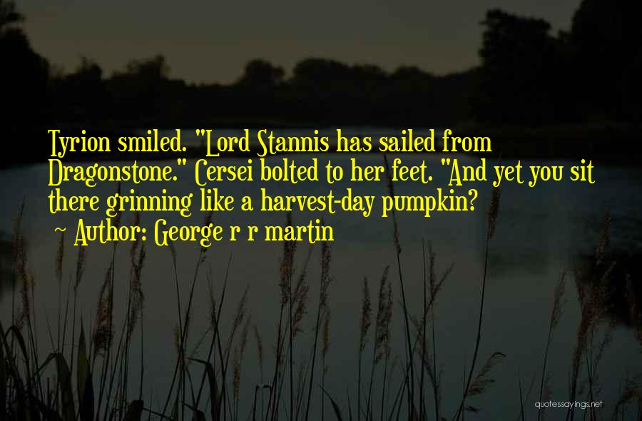 George R R Martin Quotes: Tyrion Smiled. Lord Stannis Has Sailed From Dragonstone. Cersei Bolted To Her Feet. And Yet You Sit There Grinning Like