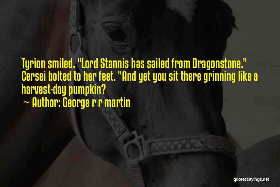 George R R Martin Quotes: Tyrion Smiled. Lord Stannis Has Sailed From Dragonstone. Cersei Bolted To Her Feet. And Yet You Sit There Grinning Like