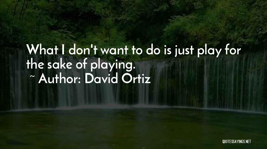 David Ortiz Quotes: What I Don't Want To Do Is Just Play For The Sake Of Playing.