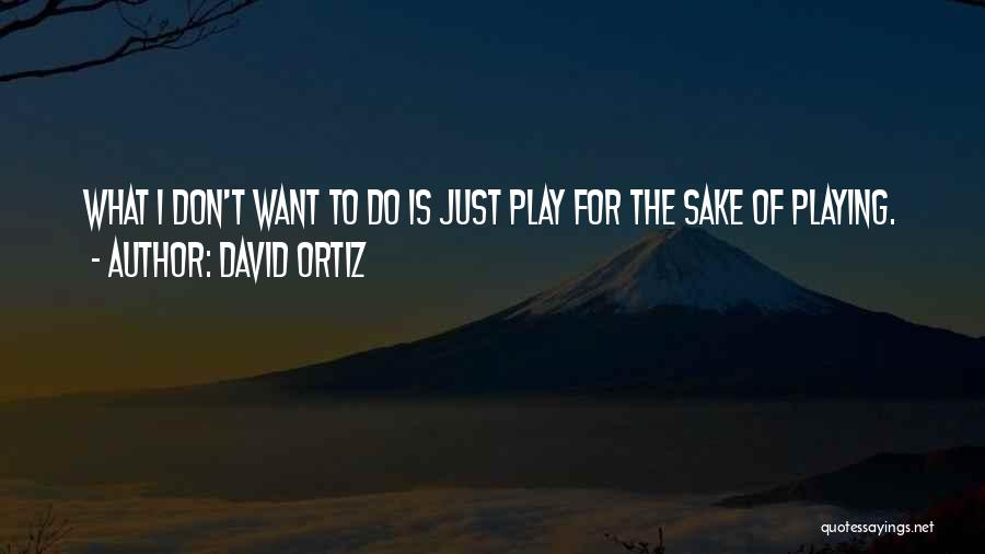 David Ortiz Quotes: What I Don't Want To Do Is Just Play For The Sake Of Playing.