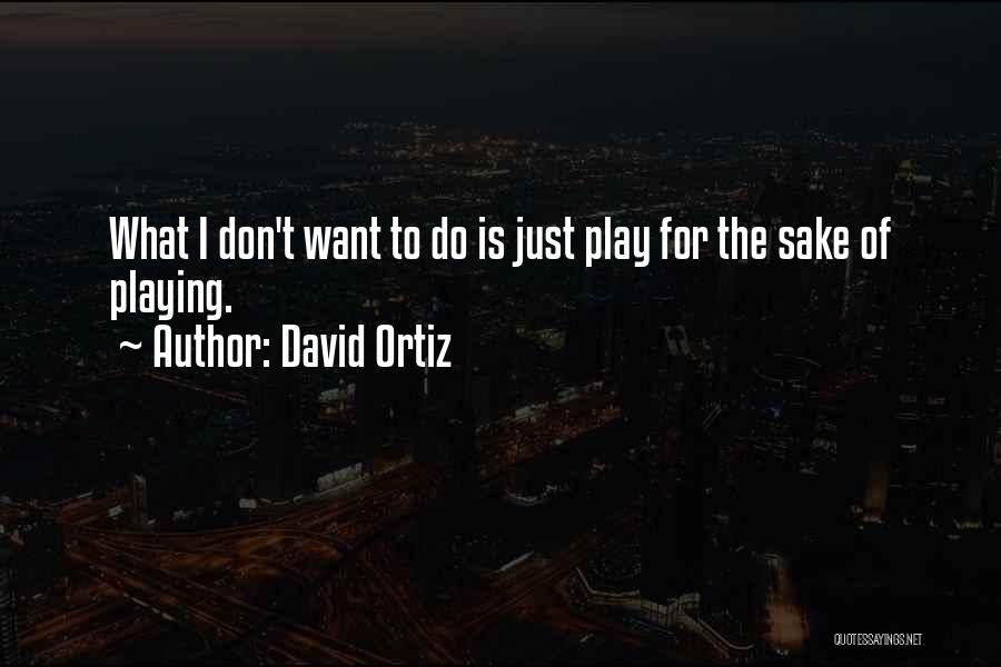 David Ortiz Quotes: What I Don't Want To Do Is Just Play For The Sake Of Playing.