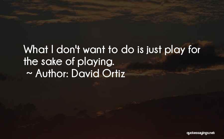 David Ortiz Quotes: What I Don't Want To Do Is Just Play For The Sake Of Playing.