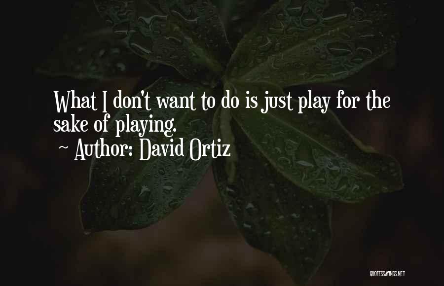 David Ortiz Quotes: What I Don't Want To Do Is Just Play For The Sake Of Playing.