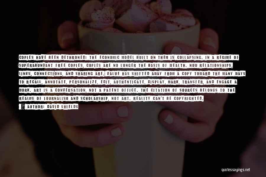 David Shields Quotes: Copies Have Been Dethroned; The Economic Model Built On Them Is Collapsing. In A Regime Of Superabundant Free Copies, Copies