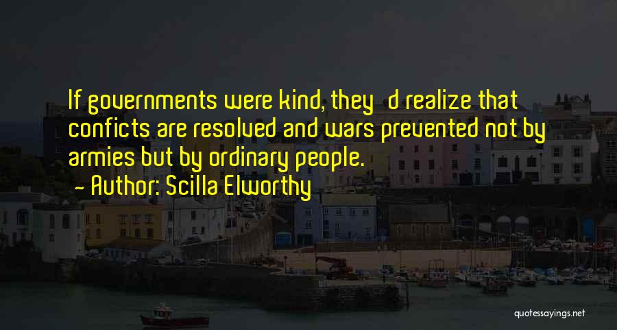 Scilla Elworthy Quotes: If Governments Were Kind, They'd Realize That Conficts Are Resolved And Wars Prevented Not By Armies But By Ordinary People.