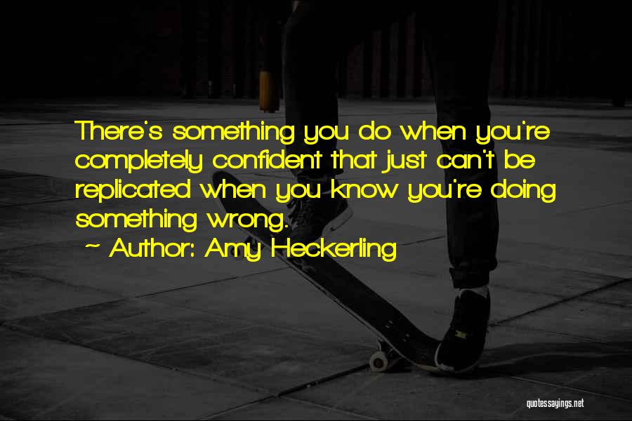 Amy Heckerling Quotes: There's Something You Do When You're Completely Confident That Just Can't Be Replicated When You Know You're Doing Something Wrong.