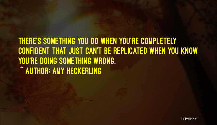 Amy Heckerling Quotes: There's Something You Do When You're Completely Confident That Just Can't Be Replicated When You Know You're Doing Something Wrong.