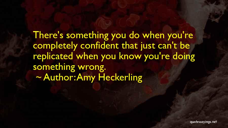 Amy Heckerling Quotes: There's Something You Do When You're Completely Confident That Just Can't Be Replicated When You Know You're Doing Something Wrong.