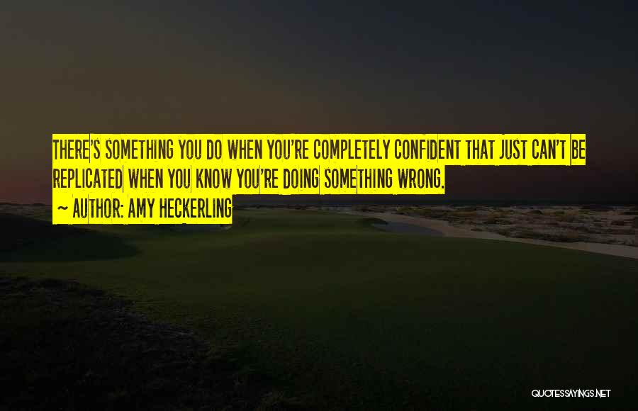 Amy Heckerling Quotes: There's Something You Do When You're Completely Confident That Just Can't Be Replicated When You Know You're Doing Something Wrong.