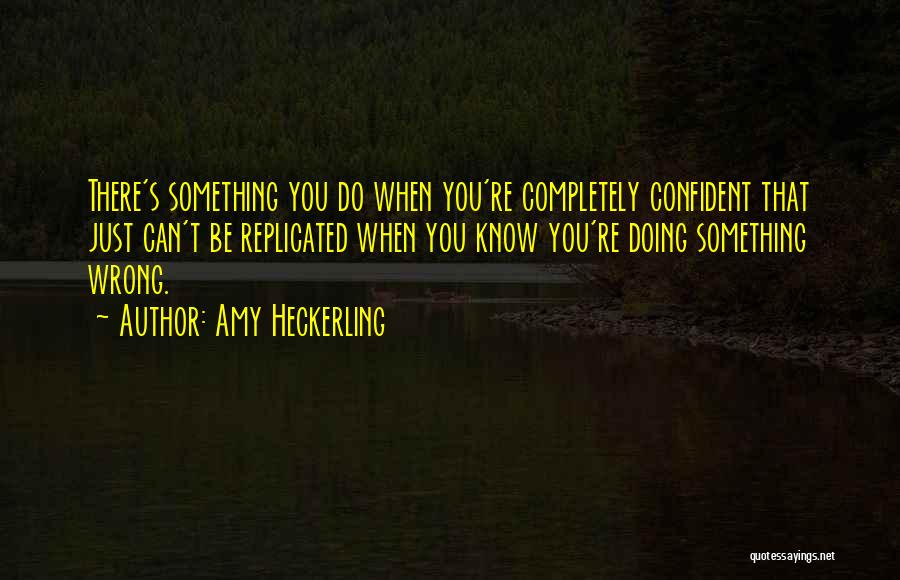 Amy Heckerling Quotes: There's Something You Do When You're Completely Confident That Just Can't Be Replicated When You Know You're Doing Something Wrong.