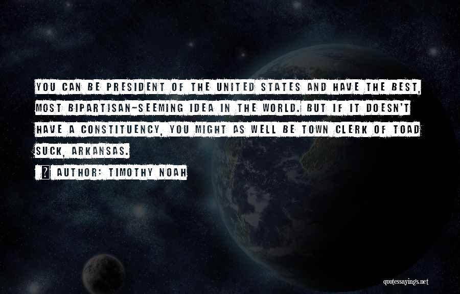 Timothy Noah Quotes: You Can Be President Of The United States And Have The Best, Most Bipartisan-seeming Idea In The World. But If