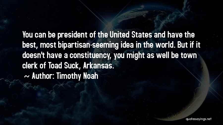 Timothy Noah Quotes: You Can Be President Of The United States And Have The Best, Most Bipartisan-seeming Idea In The World. But If