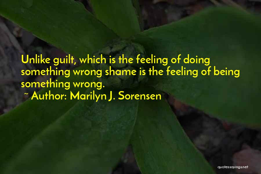 Marilyn J. Sorensen Quotes: Unlike Guilt, Which Is The Feeling Of Doing Something Wrong Shame Is The Feeling Of Being Something Wrong.