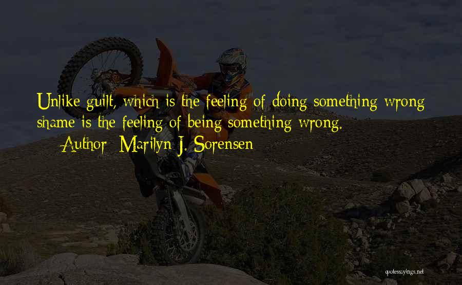 Marilyn J. Sorensen Quotes: Unlike Guilt, Which Is The Feeling Of Doing Something Wrong Shame Is The Feeling Of Being Something Wrong.