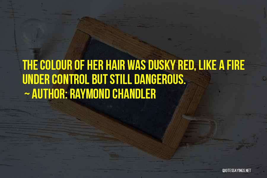 Raymond Chandler Quotes: The Colour Of Her Hair Was Dusky Red, Like A Fire Under Control But Still Dangerous.