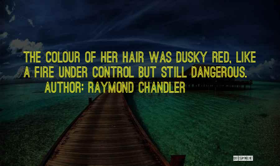 Raymond Chandler Quotes: The Colour Of Her Hair Was Dusky Red, Like A Fire Under Control But Still Dangerous.