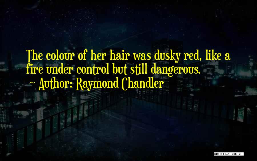 Raymond Chandler Quotes: The Colour Of Her Hair Was Dusky Red, Like A Fire Under Control But Still Dangerous.