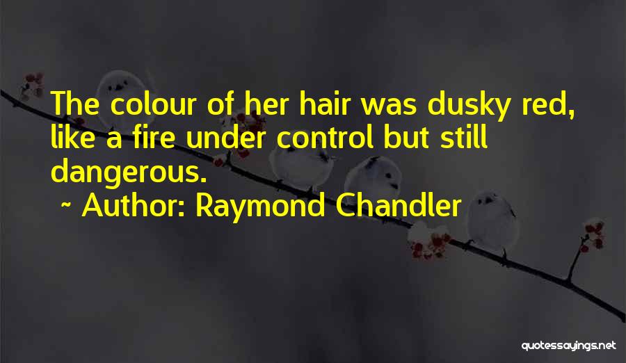 Raymond Chandler Quotes: The Colour Of Her Hair Was Dusky Red, Like A Fire Under Control But Still Dangerous.