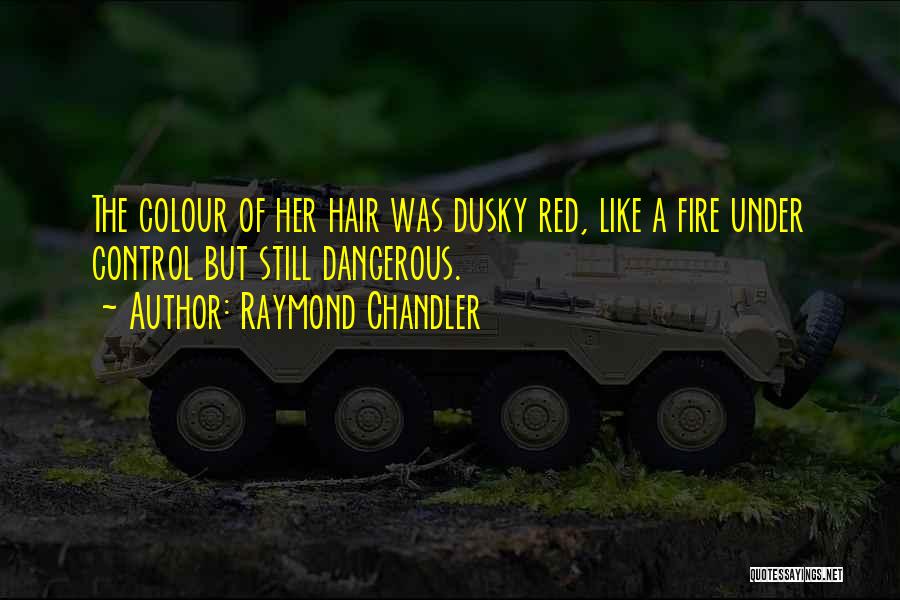 Raymond Chandler Quotes: The Colour Of Her Hair Was Dusky Red, Like A Fire Under Control But Still Dangerous.