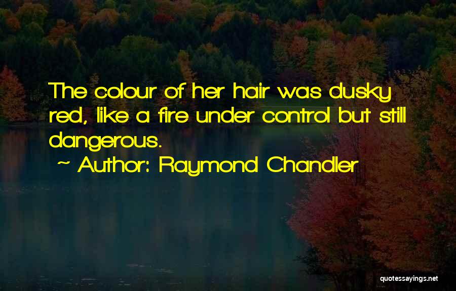 Raymond Chandler Quotes: The Colour Of Her Hair Was Dusky Red, Like A Fire Under Control But Still Dangerous.
