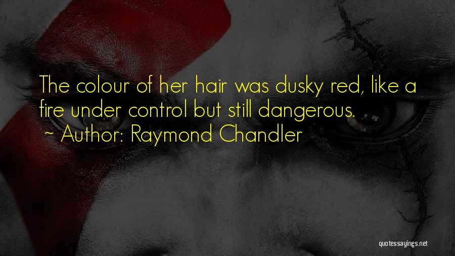 Raymond Chandler Quotes: The Colour Of Her Hair Was Dusky Red, Like A Fire Under Control But Still Dangerous.