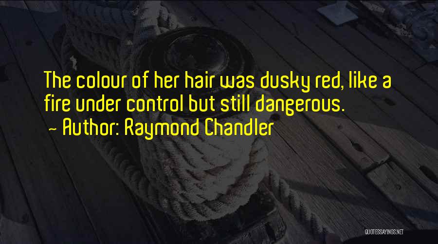 Raymond Chandler Quotes: The Colour Of Her Hair Was Dusky Red, Like A Fire Under Control But Still Dangerous.