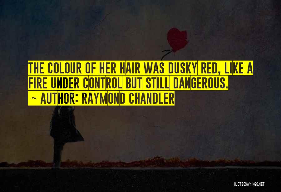 Raymond Chandler Quotes: The Colour Of Her Hair Was Dusky Red, Like A Fire Under Control But Still Dangerous.