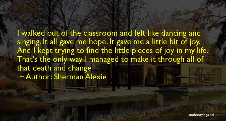 Sherman Alexie Quotes: I Walked Out Of The Classroom And Felt Like Dancing And Singing. It All Gave Me Hope. It Gave Me