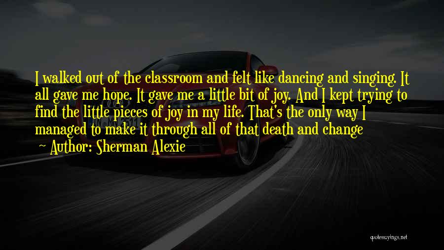Sherman Alexie Quotes: I Walked Out Of The Classroom And Felt Like Dancing And Singing. It All Gave Me Hope. It Gave Me