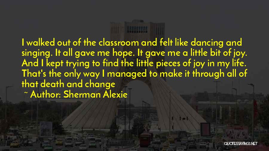 Sherman Alexie Quotes: I Walked Out Of The Classroom And Felt Like Dancing And Singing. It All Gave Me Hope. It Gave Me