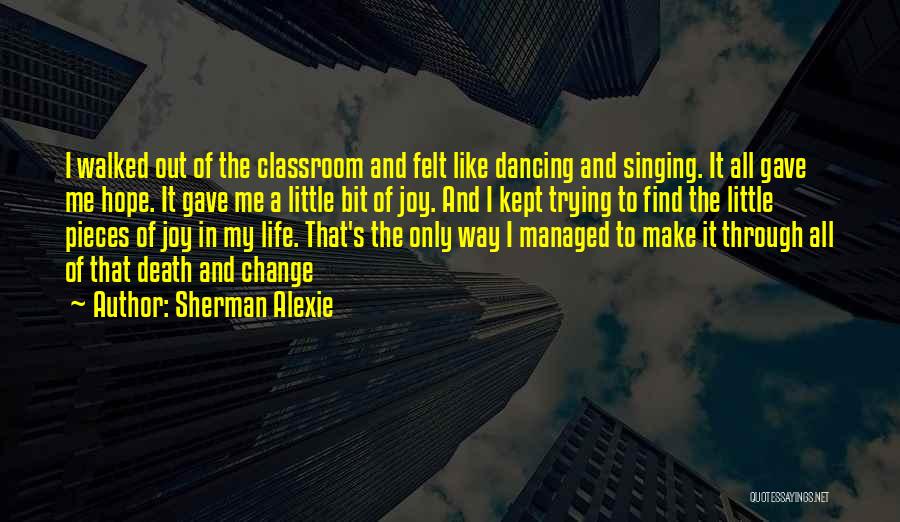 Sherman Alexie Quotes: I Walked Out Of The Classroom And Felt Like Dancing And Singing. It All Gave Me Hope. It Gave Me