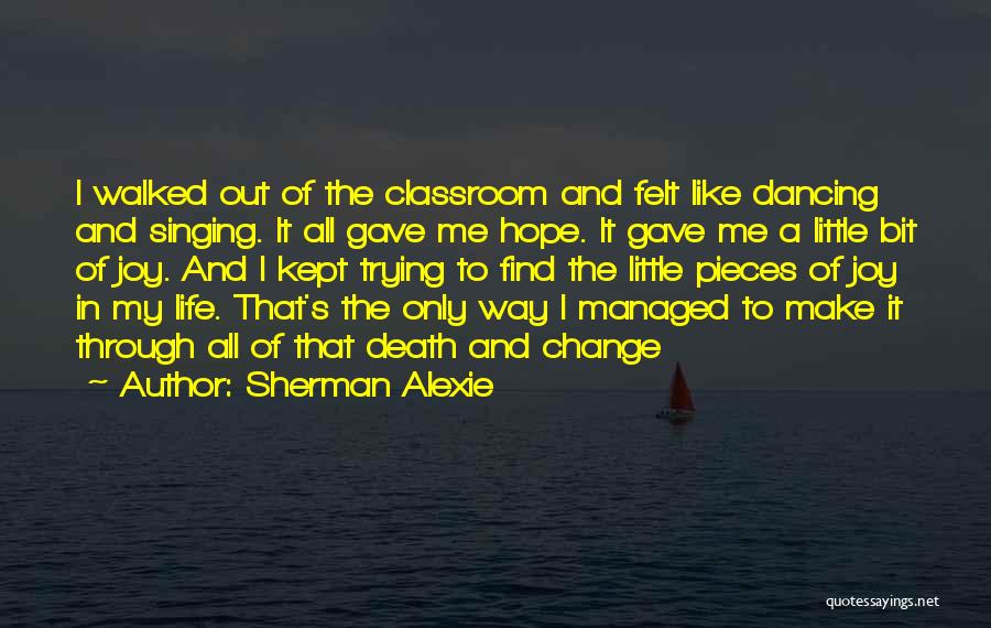 Sherman Alexie Quotes: I Walked Out Of The Classroom And Felt Like Dancing And Singing. It All Gave Me Hope. It Gave Me