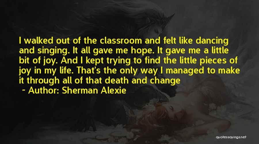 Sherman Alexie Quotes: I Walked Out Of The Classroom And Felt Like Dancing And Singing. It All Gave Me Hope. It Gave Me